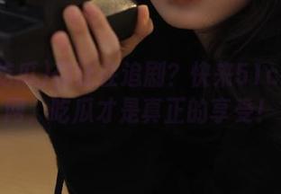 你还在追剧？快来51c吃瓜官网，吃瓜才是真正的享受！