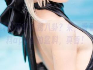 还敢说我八卦？来，看看58黑料app里的猛料，真香！
