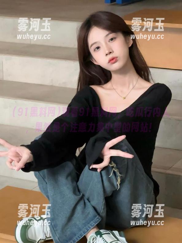 91黑料网 观看91黑料网,吃瓜行内人,果然是个注意力集中型的网站!