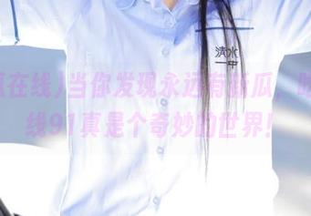 当你发现永远有新瓜，吃瓜在线91真是个奇妙的世界！