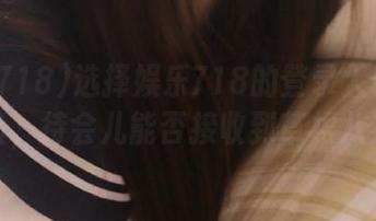 选择娱乐718的登录入口真是个冒险，待会儿能否接收到草根八卦呢？