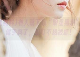有人说下载“明星黑料”的时候手抖了，我可不想被抓！