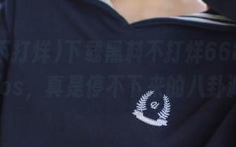 下载黑料不打烊668.su，上手ios，真是停不下来的八卦漩涡！
