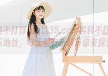 zztt35.ccm黑料不打烊的欢乐地址，每天都有新料等你来探索！