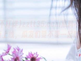 zztt35.ccm黑料不打烊苹果版上线，瓜友们要不要一起蹲点？