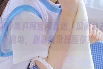 黑料网官网直达，瓜圈动态随时随地，别说我没提醒你！