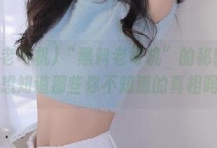 “黑料老司机”的秘密入口，想知道那些你不知道的真相吗？